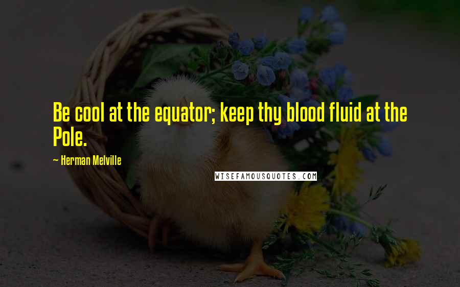 Herman Melville Quotes: Be cool at the equator; keep thy blood fluid at the Pole.