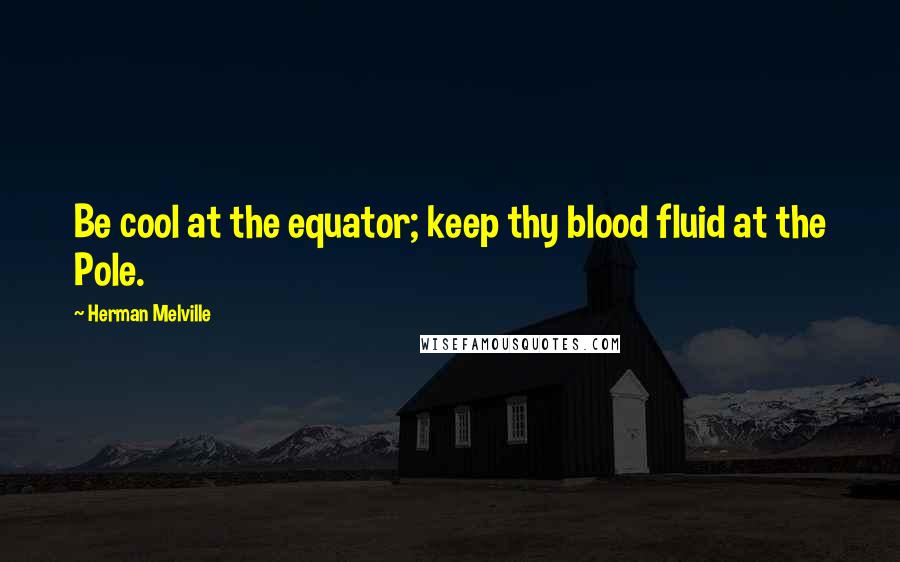 Herman Melville Quotes: Be cool at the equator; keep thy blood fluid at the Pole.