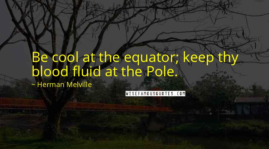 Herman Melville Quotes: Be cool at the equator; keep thy blood fluid at the Pole.