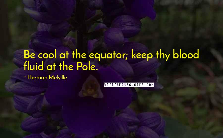 Herman Melville Quotes: Be cool at the equator; keep thy blood fluid at the Pole.