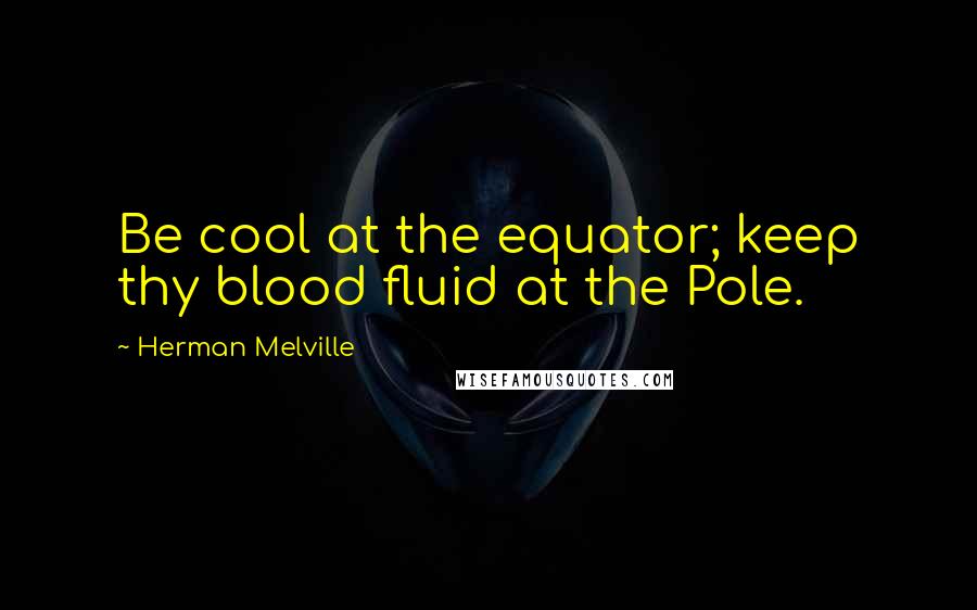 Herman Melville Quotes: Be cool at the equator; keep thy blood fluid at the Pole.