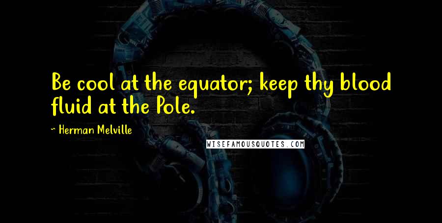 Herman Melville Quotes: Be cool at the equator; keep thy blood fluid at the Pole.