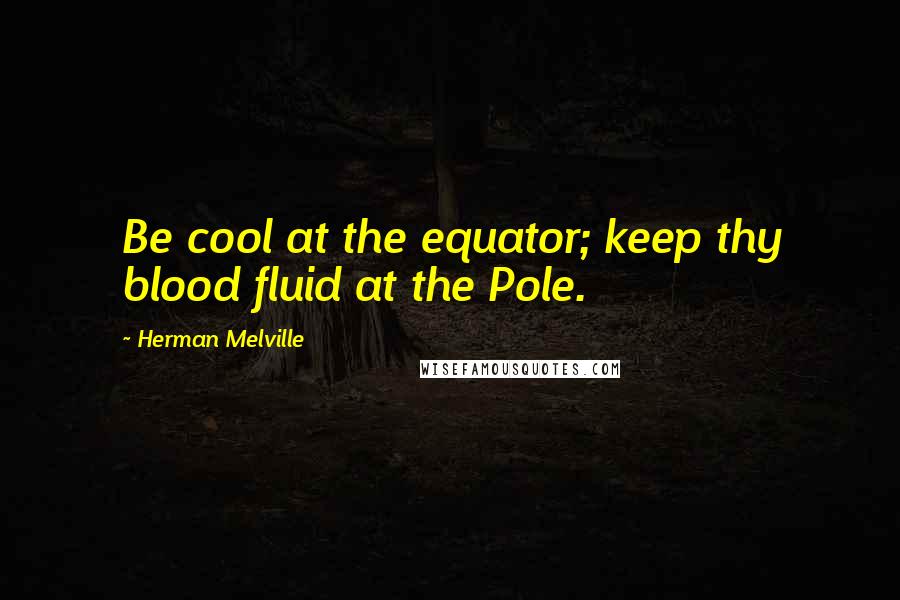 Herman Melville Quotes: Be cool at the equator; keep thy blood fluid at the Pole.