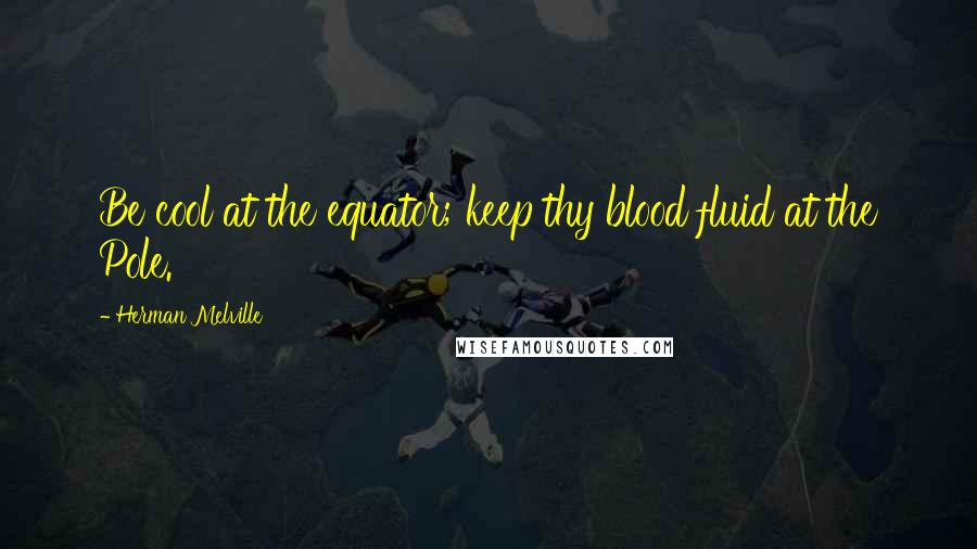 Herman Melville Quotes: Be cool at the equator; keep thy blood fluid at the Pole.