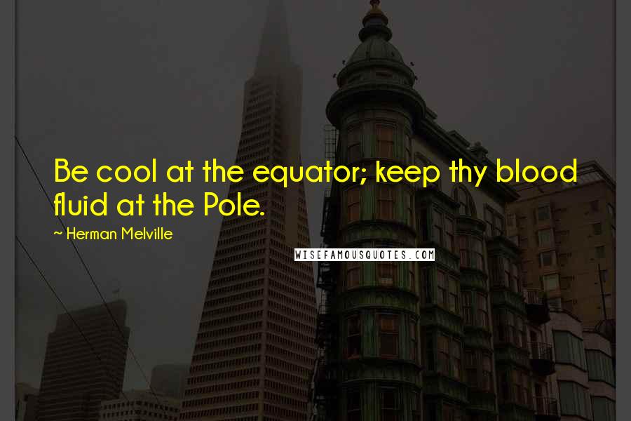 Herman Melville Quotes: Be cool at the equator; keep thy blood fluid at the Pole.