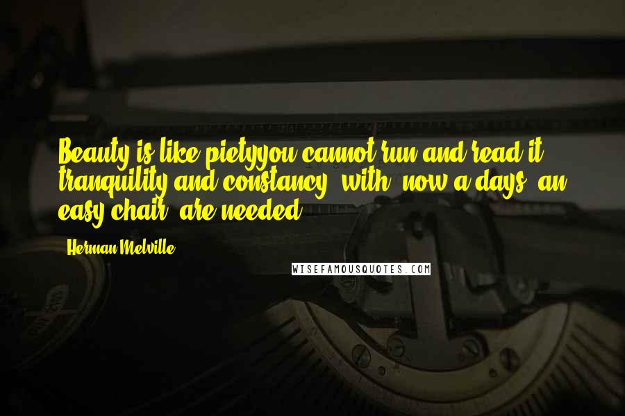 Herman Melville Quotes: Beauty is like pietyyou cannot run and read it; tranquility and constancy, with, now-a-days, an easy chair, are needed.