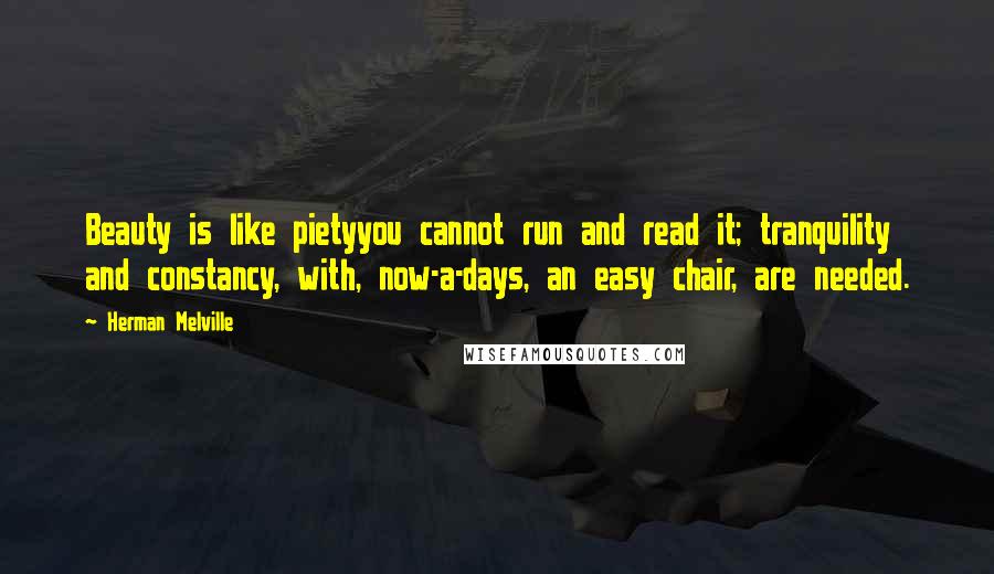 Herman Melville Quotes: Beauty is like pietyyou cannot run and read it; tranquility and constancy, with, now-a-days, an easy chair, are needed.