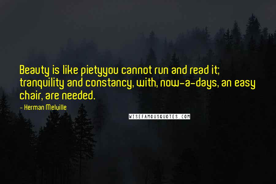 Herman Melville Quotes: Beauty is like pietyyou cannot run and read it; tranquility and constancy, with, now-a-days, an easy chair, are needed.