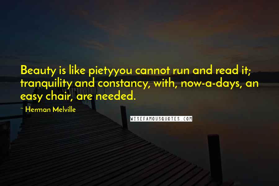 Herman Melville Quotes: Beauty is like pietyyou cannot run and read it; tranquility and constancy, with, now-a-days, an easy chair, are needed.