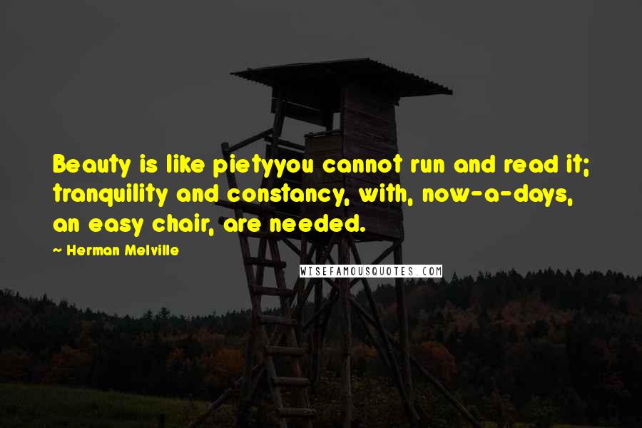 Herman Melville Quotes: Beauty is like pietyyou cannot run and read it; tranquility and constancy, with, now-a-days, an easy chair, are needed.