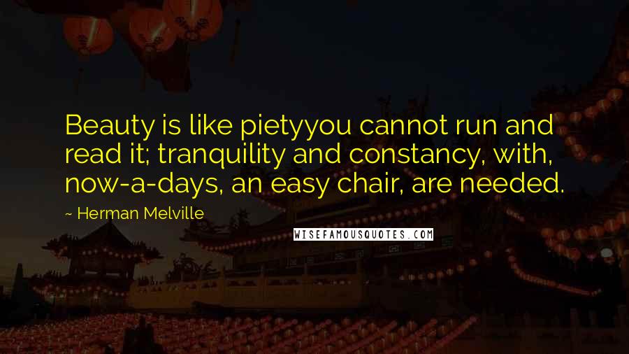 Herman Melville Quotes: Beauty is like pietyyou cannot run and read it; tranquility and constancy, with, now-a-days, an easy chair, are needed.