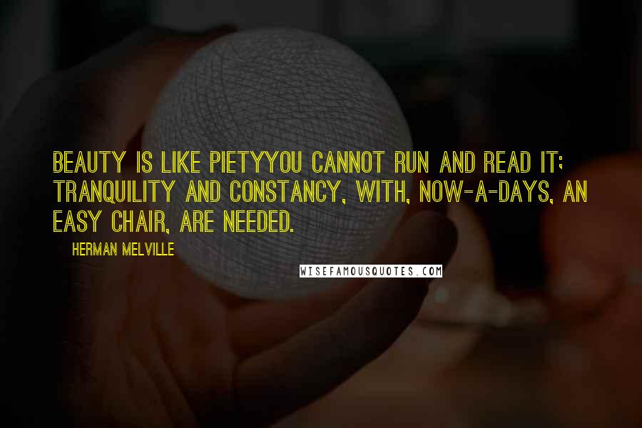 Herman Melville Quotes: Beauty is like pietyyou cannot run and read it; tranquility and constancy, with, now-a-days, an easy chair, are needed.