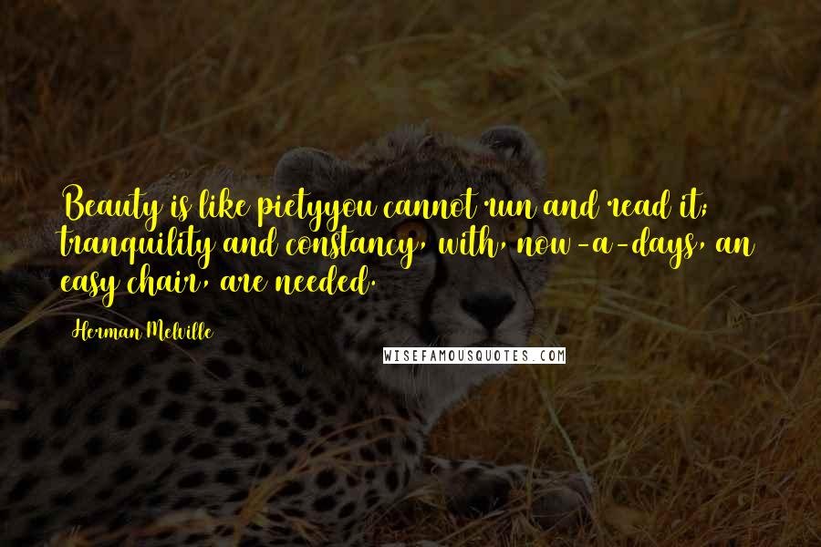 Herman Melville Quotes: Beauty is like pietyyou cannot run and read it; tranquility and constancy, with, now-a-days, an easy chair, are needed.