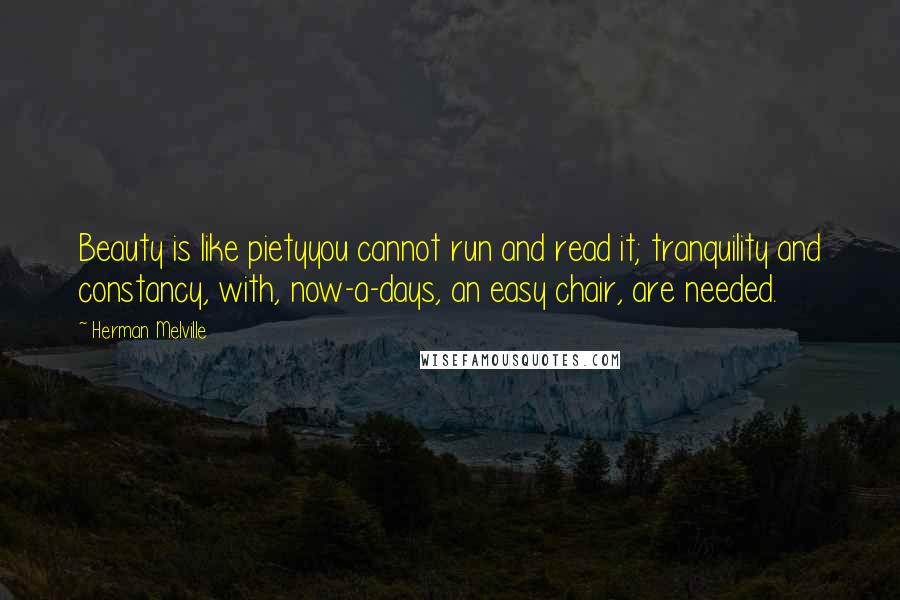 Herman Melville Quotes: Beauty is like pietyyou cannot run and read it; tranquility and constancy, with, now-a-days, an easy chair, are needed.