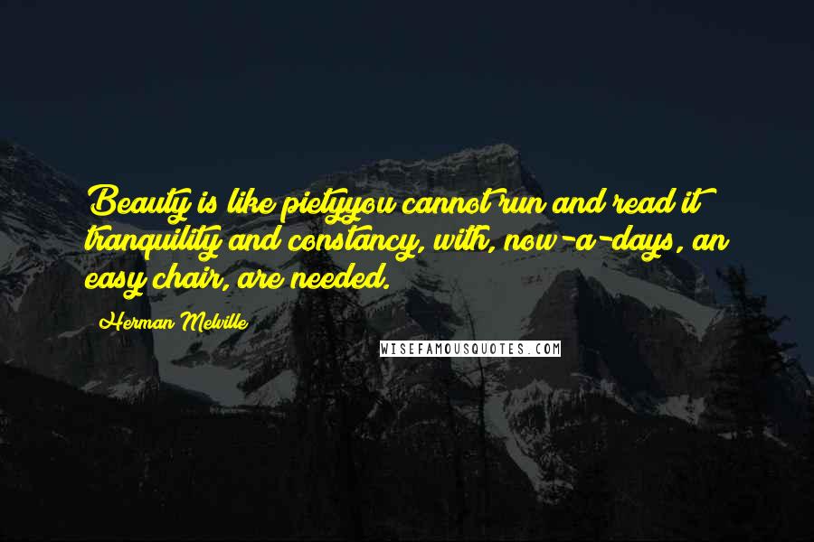 Herman Melville Quotes: Beauty is like pietyyou cannot run and read it; tranquility and constancy, with, now-a-days, an easy chair, are needed.