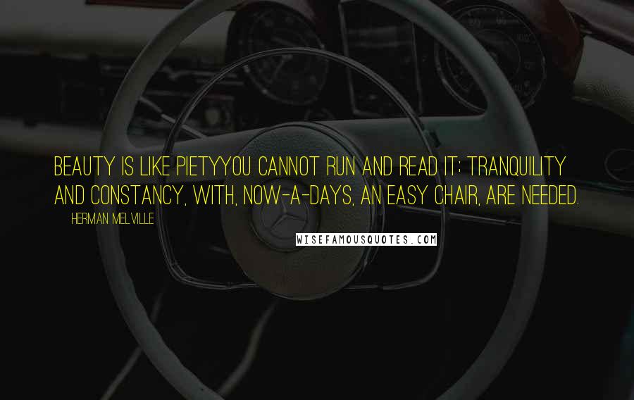 Herman Melville Quotes: Beauty is like pietyyou cannot run and read it; tranquility and constancy, with, now-a-days, an easy chair, are needed.
