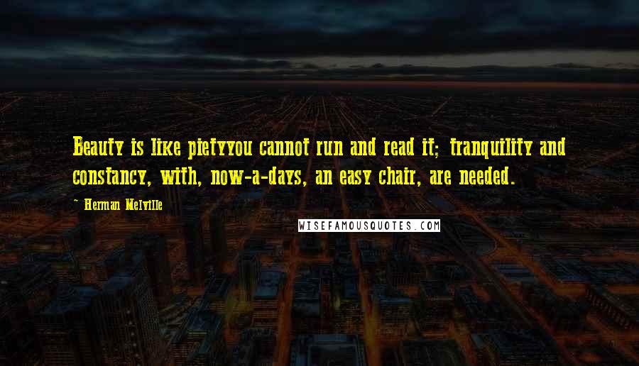 Herman Melville Quotes: Beauty is like pietyyou cannot run and read it; tranquility and constancy, with, now-a-days, an easy chair, are needed.