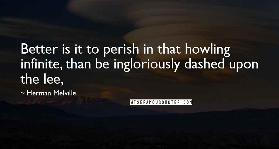Herman Melville Quotes: Better is it to perish in that howling infinite, than be ingloriously dashed upon the lee,