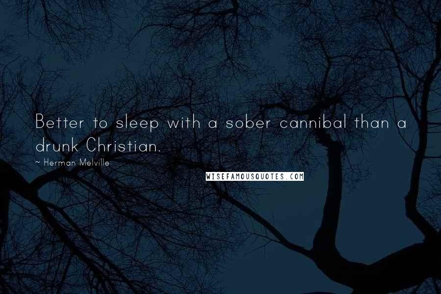 Herman Melville Quotes: Better to sleep with a sober cannibal than a drunk Christian.