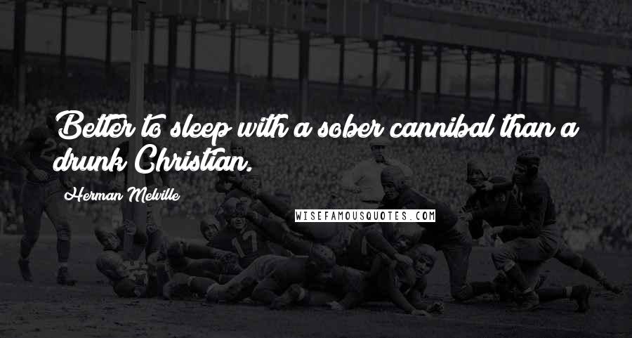 Herman Melville Quotes: Better to sleep with a sober cannibal than a drunk Christian.