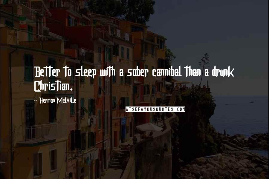 Herman Melville Quotes: Better to sleep with a sober cannibal than a drunk Christian.