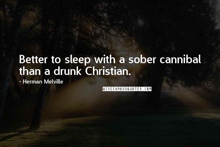 Herman Melville Quotes: Better to sleep with a sober cannibal than a drunk Christian.