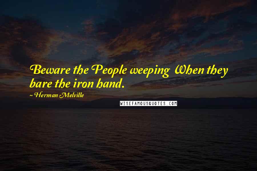 Herman Melville Quotes: Beware the People weeping When they bare the iron hand.