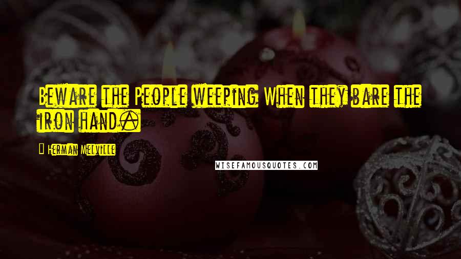 Herman Melville Quotes: Beware the People weeping When they bare the iron hand.