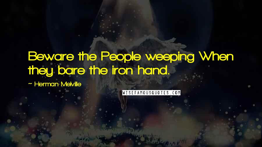 Herman Melville Quotes: Beware the People weeping When they bare the iron hand.