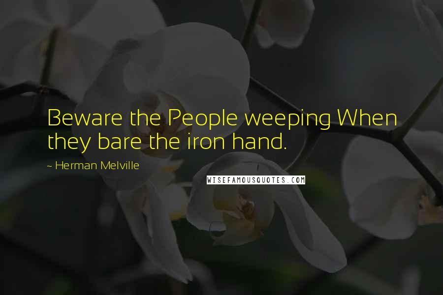 Herman Melville Quotes: Beware the People weeping When they bare the iron hand.