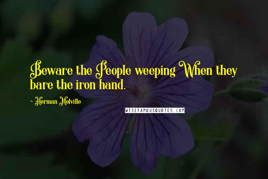 Herman Melville Quotes: Beware the People weeping When they bare the iron hand.