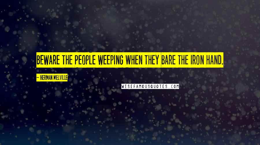 Herman Melville Quotes: Beware the People weeping When they bare the iron hand.