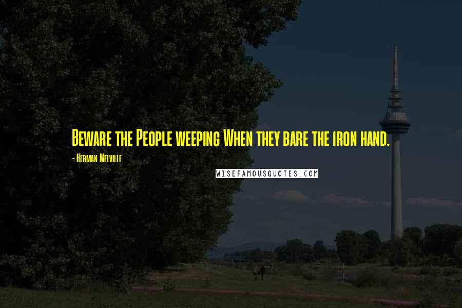 Herman Melville Quotes: Beware the People weeping When they bare the iron hand.