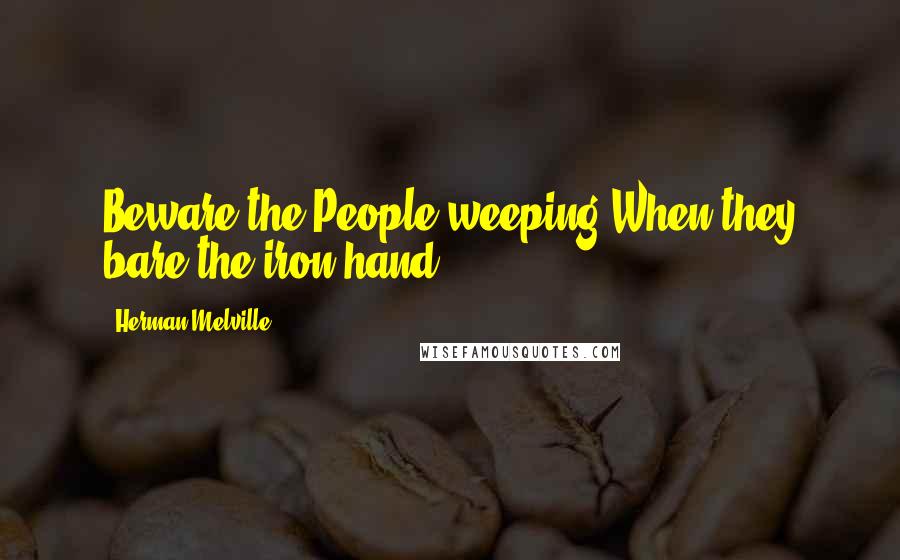 Herman Melville Quotes: Beware the People weeping When they bare the iron hand.