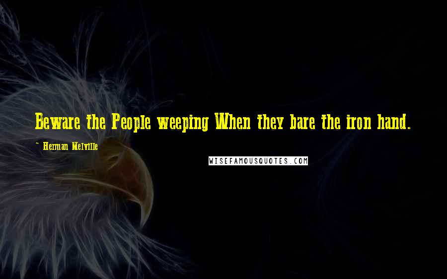 Herman Melville Quotes: Beware the People weeping When they bare the iron hand.