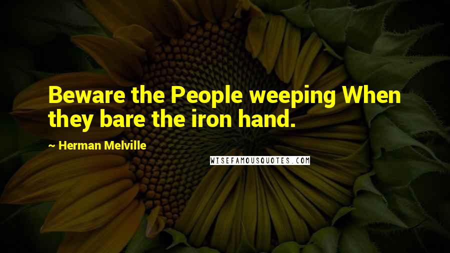Herman Melville Quotes: Beware the People weeping When they bare the iron hand.