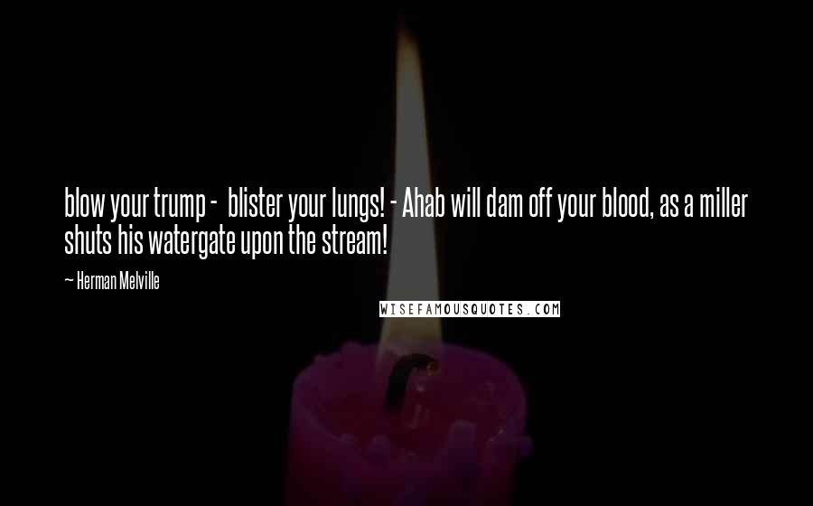 Herman Melville Quotes: blow your trump -  blister your lungs! - Ahab will dam off your blood, as a miller shuts his watergate upon the stream!