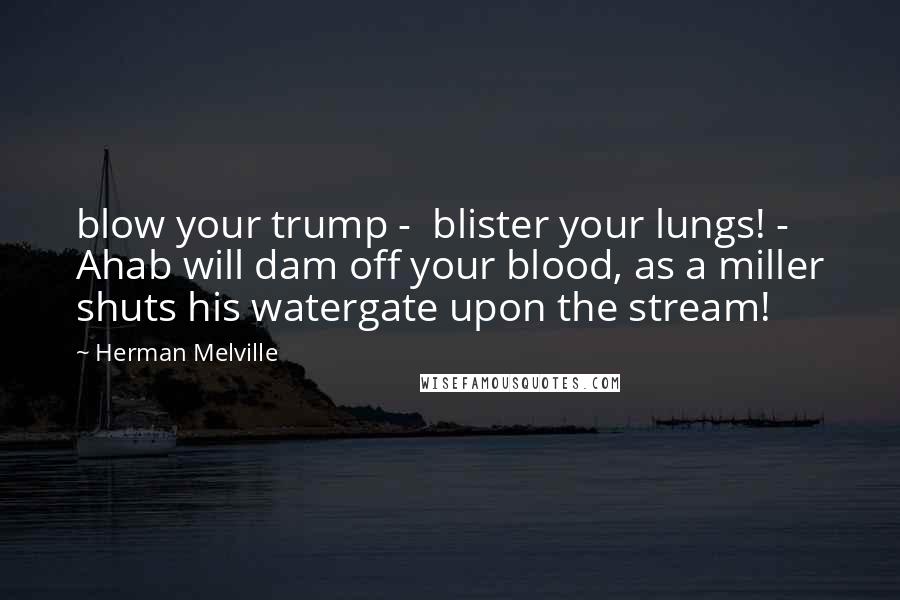 Herman Melville Quotes: blow your trump -  blister your lungs! - Ahab will dam off your blood, as a miller shuts his watergate upon the stream!
