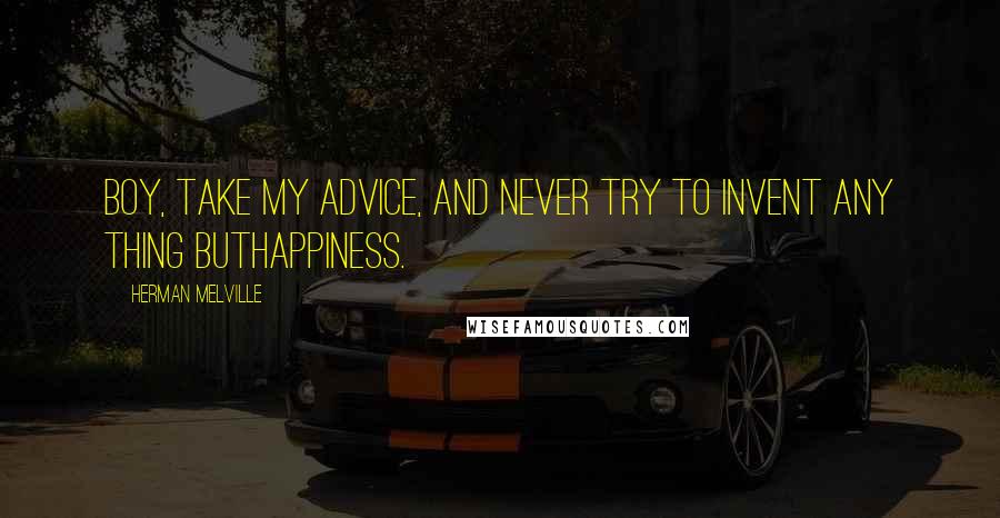Herman Melville Quotes: Boy, take my advice, and never try to invent any thing buthappiness.