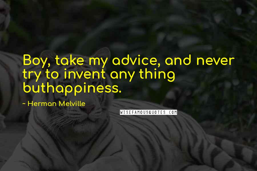 Herman Melville Quotes: Boy, take my advice, and never try to invent any thing buthappiness.