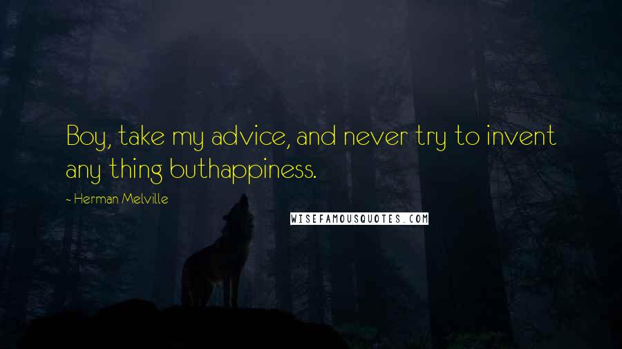 Herman Melville Quotes: Boy, take my advice, and never try to invent any thing buthappiness.