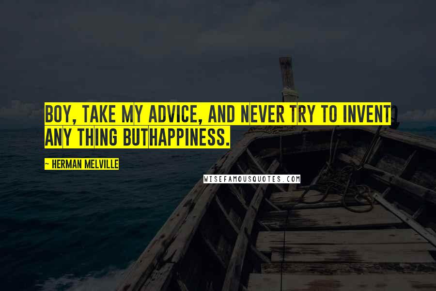 Herman Melville Quotes: Boy, take my advice, and never try to invent any thing buthappiness.