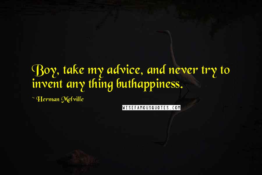 Herman Melville Quotes: Boy, take my advice, and never try to invent any thing buthappiness.