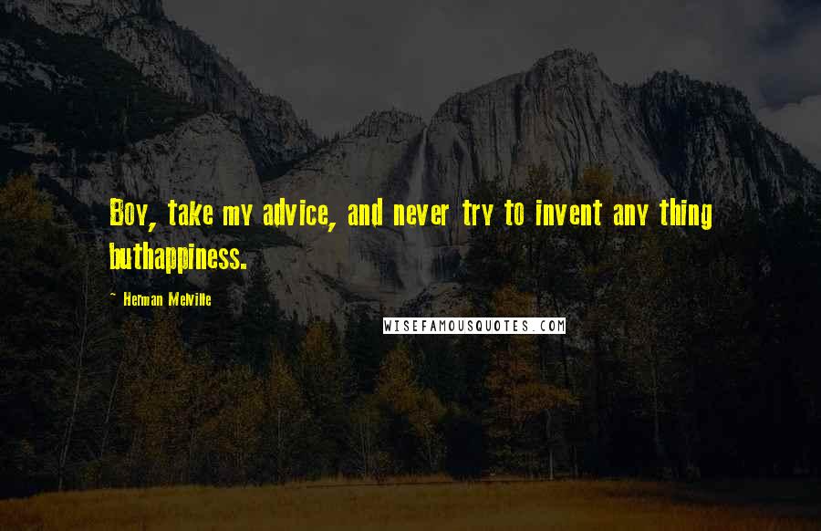 Herman Melville Quotes: Boy, take my advice, and never try to invent any thing buthappiness.