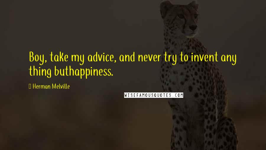 Herman Melville Quotes: Boy, take my advice, and never try to invent any thing buthappiness.