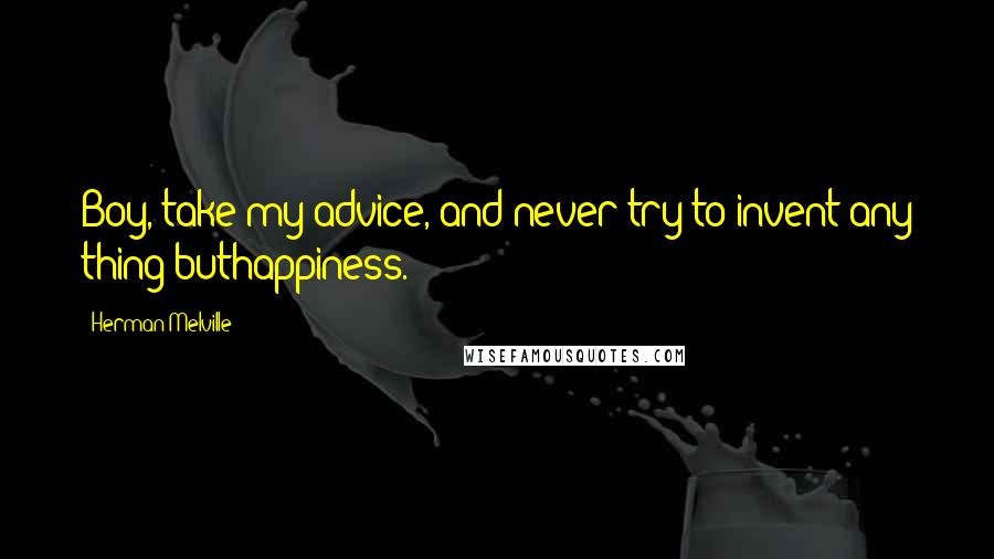 Herman Melville Quotes: Boy, take my advice, and never try to invent any thing buthappiness.