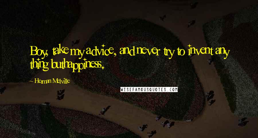 Herman Melville Quotes: Boy, take my advice, and never try to invent any thing buthappiness.