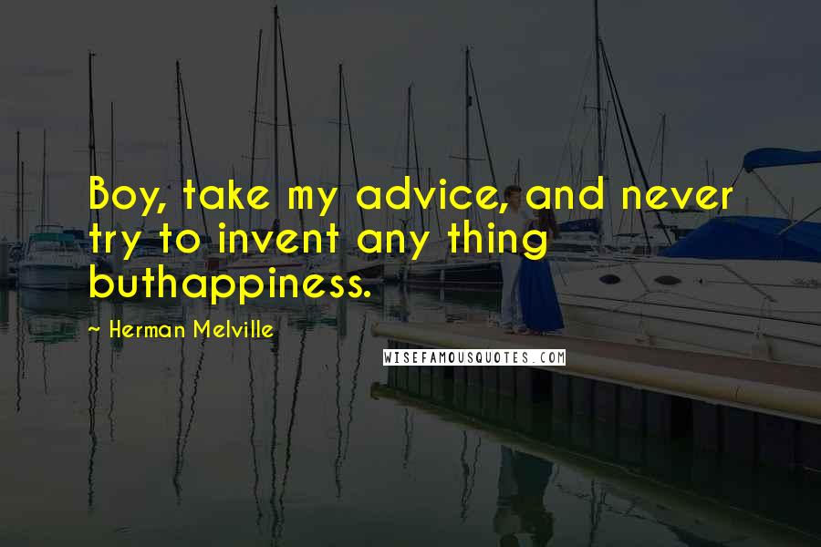 Herman Melville Quotes: Boy, take my advice, and never try to invent any thing buthappiness.