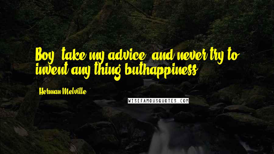 Herman Melville Quotes: Boy, take my advice, and never try to invent any thing buthappiness.
