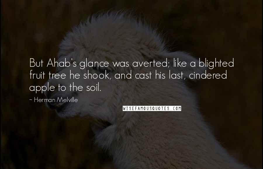 Herman Melville Quotes: But Ahab's glance was averted; like a blighted fruit tree he shook, and cast his last, cindered apple to the soil.